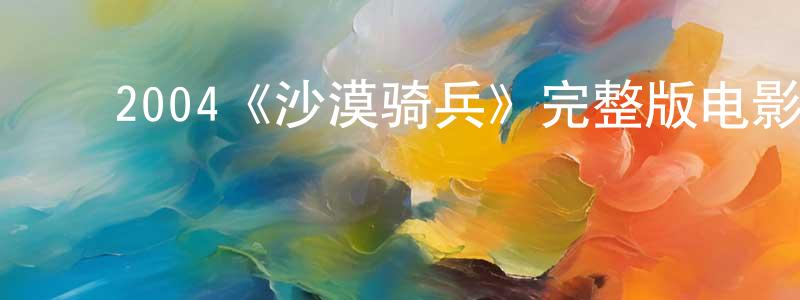 ﻿常碧云发布﻿2004《沙漠骑兵》完整版电影/在线观看/百度云-美剧天堂